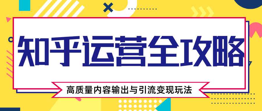 知乎运营全攻略，涨盐值最快的方法，高质量内容输出与引流变现玩法（共3节视频）_中创网