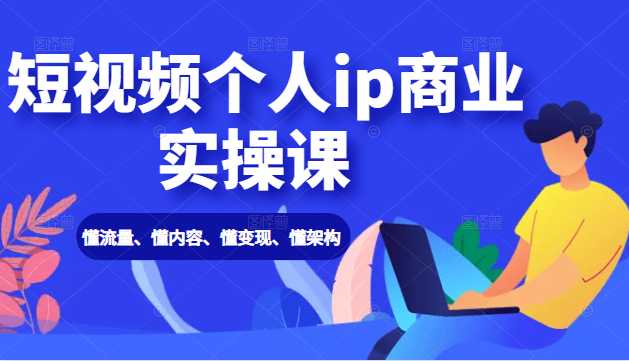 短视频个人ip商业实操课： 懂流量、懂内容、懂变现、懂架构（价值999元）_中创网