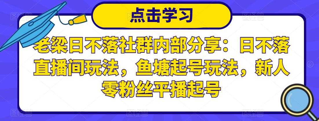 老梁日不落社群内部分享：日不落直播间玩法，鱼塘起号玩法，新人零粉丝平播起号_中创网