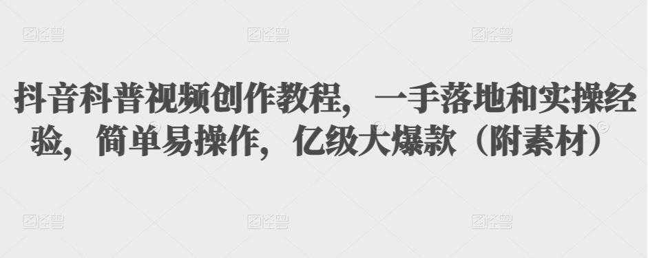 抖音科普视频创作教程，一手落地和实操经验，简单易操作，亿级大爆款（附素材）_中创网