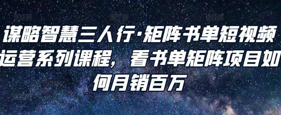 谋略智慧三人行·矩阵书单短视频运营系列课程，看书单矩阵项目如何月销百万_中创网