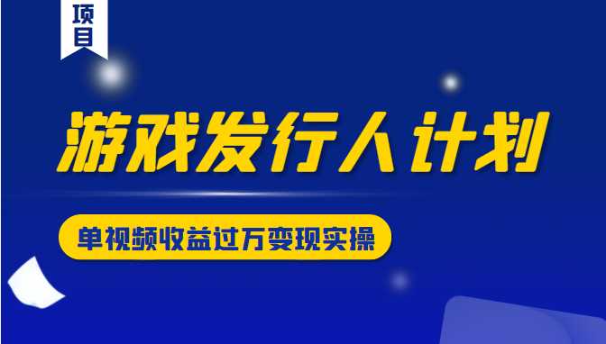 游戏发行人计划变现实操项目，单视频收益过万（34节视频课）_中创网