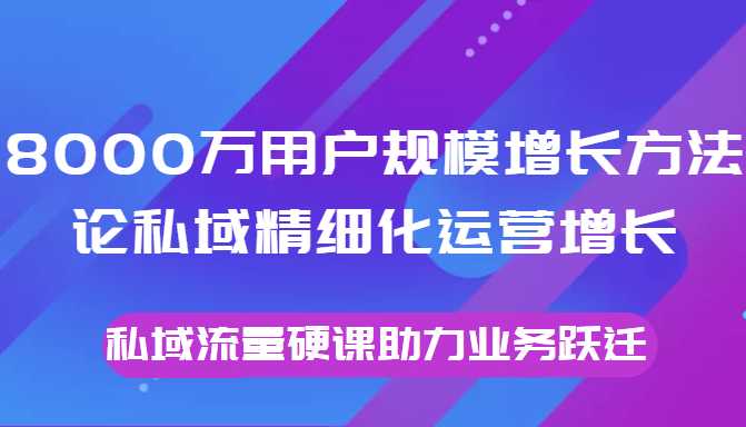 8000万用户规模增长方法论私域精细化运营增长，私域流量硬课助力业务跃迁_中创网