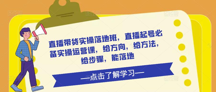 直播带货实操落地班，直播起号必备实操运营课，给方向，给方法，给步骤，能落地_中创网