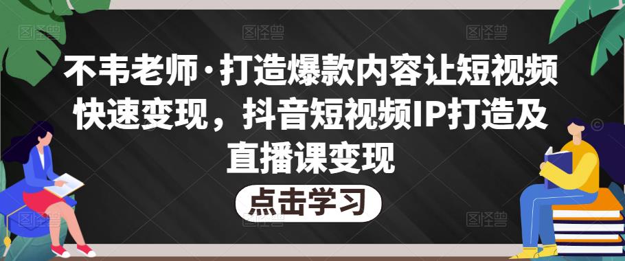 不韦老师·打造爆款内容让短视频快速变现，抖音短视频IP打造及直播课变现_中创网