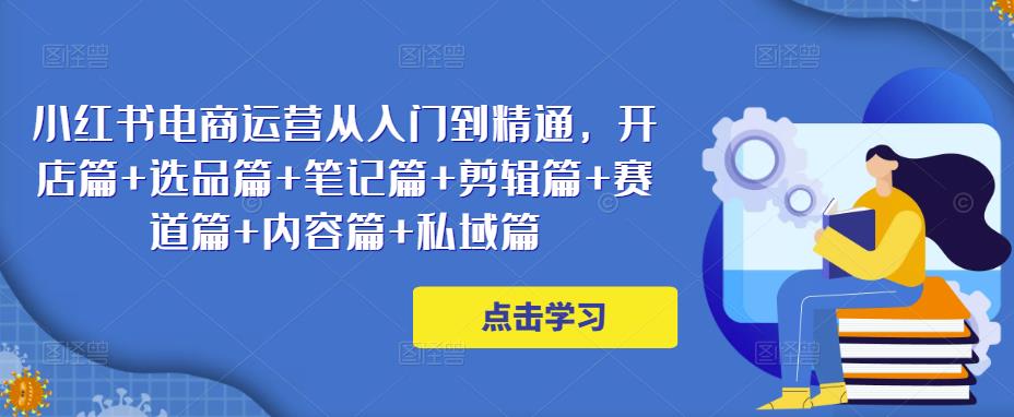 小红书电商运营从入门到精通，开店篇+选品篇+笔记篇+剪辑篇+赛道篇+内容篇+私域篇_中创网