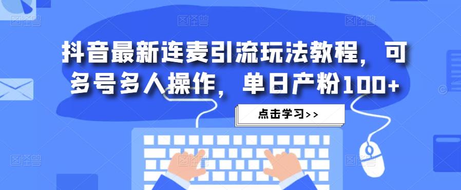 抖音最新连麦引流玩法教程，可多号多人操作，单日产粉100+_中创网