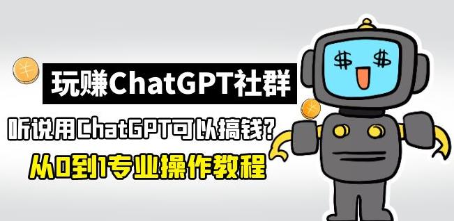 玩赚ChatGPT社群：听说ChatGPT可以用来搞钱？从0到1保姆级教程_中创网