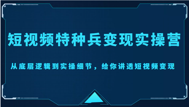 短视频特种兵变现实操营，从底层逻辑到实操细节，给你讲透短视频变现（价值2499元）_中创网