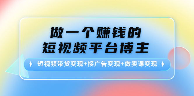 做一个赚钱的短视频平台博主：短视频带货变现+接广告变现+做卖课变现_中创网