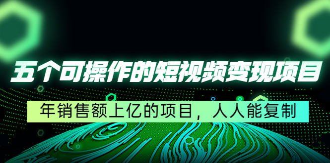 五个可操作的短视频变现项目：年销售额上亿的项目，人人能复制_中创网