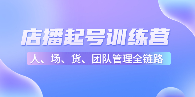 店播起号训练营：帮助更多直播新人快速开启和度过起号阶段（16节）_中创网