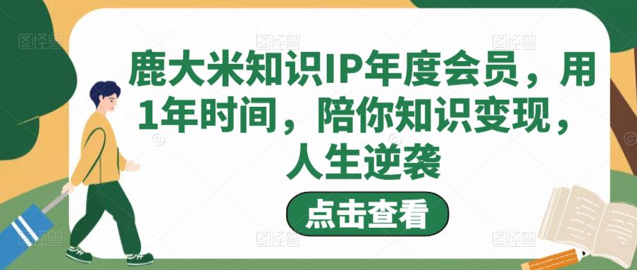 鹿大米知识IP年度会员，用1年时间，陪你知识变现，人生逆袭_中创网