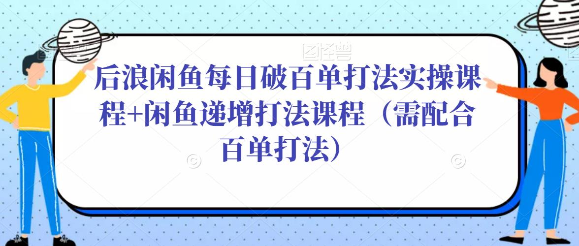 后浪闲鱼每日破百单打法实操课程+闲鱼递增打法课程（需配合百单打法）_中创网