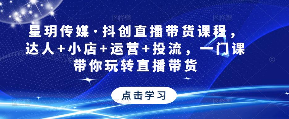 星玥传媒·抖创直播带货课程，达人+小店+运营+投流，一门课带你玩转直播带货_中创网