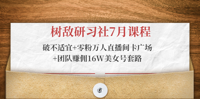 树敌研习社7月课程：破不适宜+零粉万人直播间卡广场+团队赚佣16W美女号套路_中创网