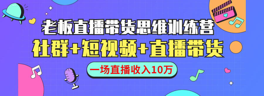 直播带货思维训练营：社群+短视频+直播带货：一场直播收入10万_中创网