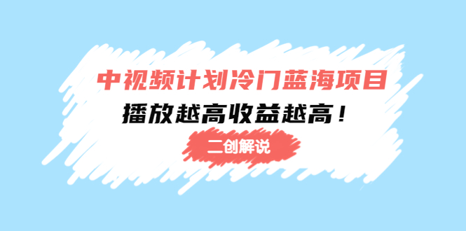 中视频计划冷门蓝海项目【二创解说】陪跑课程：播放越高收益越高_中创网