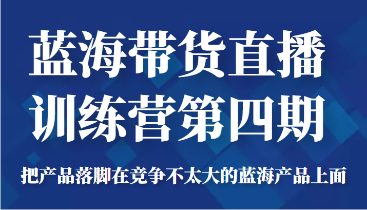 蓝海带货直播训练营第四期，把产品落脚在竞争不太大的蓝海产品上面（价值4980元）_中创网