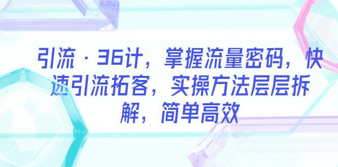 （5899期）引流·36计，掌握流量密码，快速引流拓客，实操方法层层拆解，简单高效_中创网