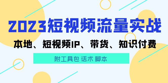 （5883期）2023短视频流量实战 本地、短视频IP、带货、知识付费（附工具包 话术 脚本)_中创网