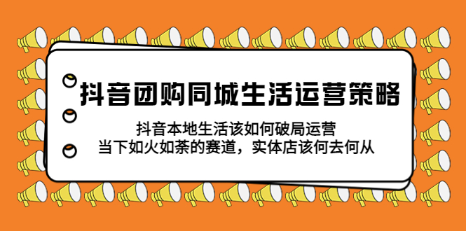 （5700期）抖音团购同城生活运营策略，抖音本地生活该如何破局，实体店该何去何从！_中创网