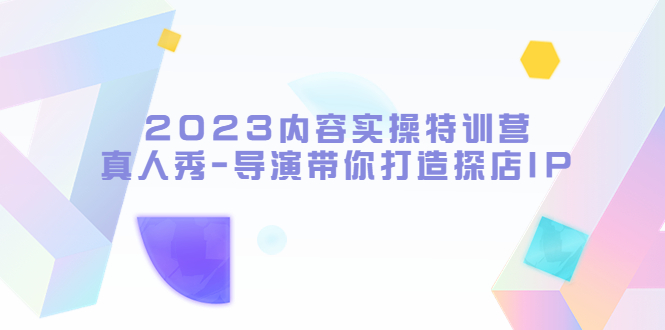 （5669期）2023内容实操特训营，真人秀-导演带你打造探店IP_中创网