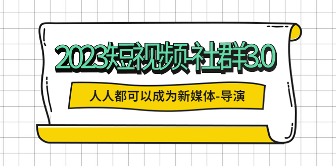 （5575期）2023短视频-社群3.0，人人都可以成为新媒体-导演 (包含内部社群直播课全套)_中创网