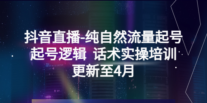 （5528期）抖音直播-纯自然流量起号，起号逻辑  话术实操培训（更新至4月）_中创网