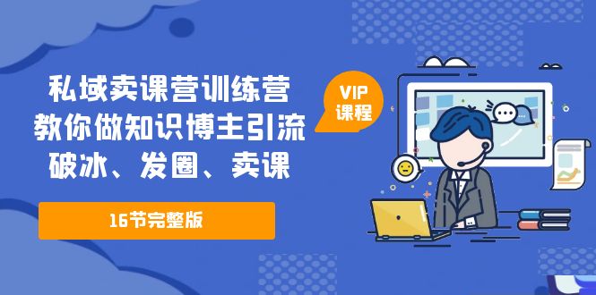 （5503期）私域卖课营训练营：教你做知识博主引流、破冰、发圈、卖课（16节课完整版）_中创网