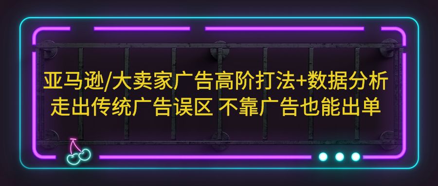 （5502期）亚马逊/大卖家广告高阶打法+数据分析，走出传统广告误区 不靠广告也能出单_中创网