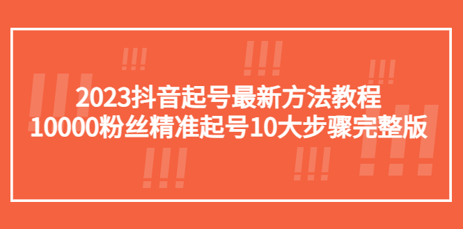 （5459期）2023抖音起号最新方法教程：10000粉丝精准起号10大步骤完整版_中创网