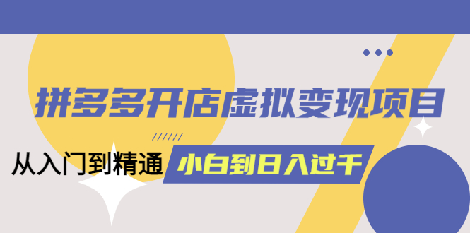 （5457期）拼多多开店虚拟变现项目：入门到精通 从小白到日入1000（完整版）4月10更新_中创网