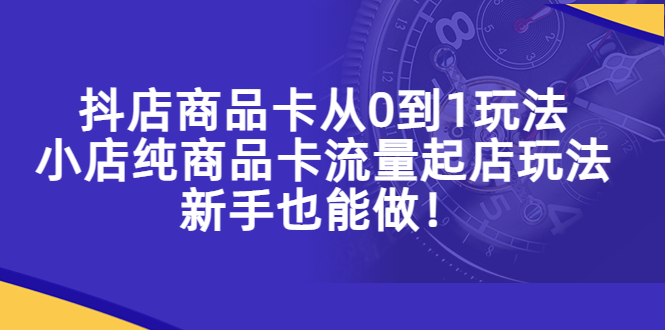 （5447期）抖店商品卡从0到1玩法，小店纯商品卡流量起店玩法，新手也能做！_中创网