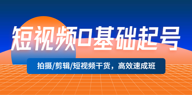 （5362期）短视频0基础起号，拍摄/剪辑/短视频干货，高效速成班！_中创网