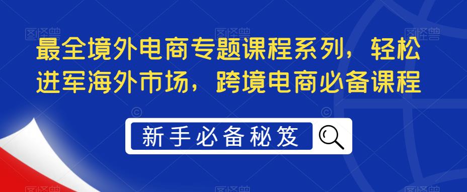 （5361期）最全境外电商专题课程系列，轻松进军海外市场，跨境电商必备课程_中创网