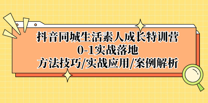 （5298期）抖音同城生活素人成长特训营，0-1实战落地，方法技巧|实战应用|案例解析_中创网