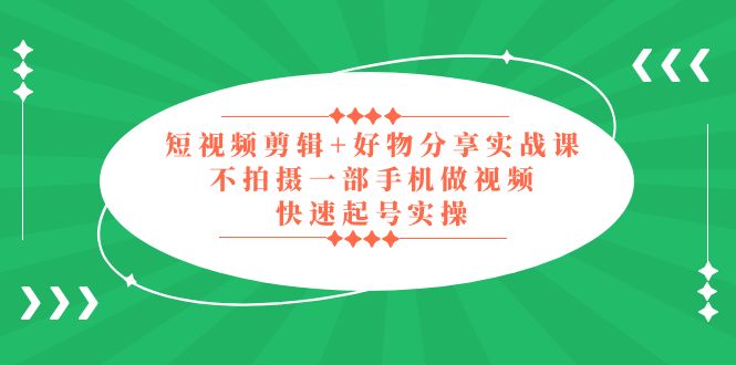 （5269期）短视频剪辑+好物分享实战课，无需拍摄一部手机做视频，快速起号实操！_中创网