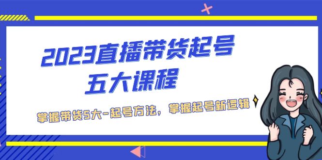 （5268期）2023直播带货起号五大课程，掌握带货5大-起号方法，掌握起新号逻辑_中创网