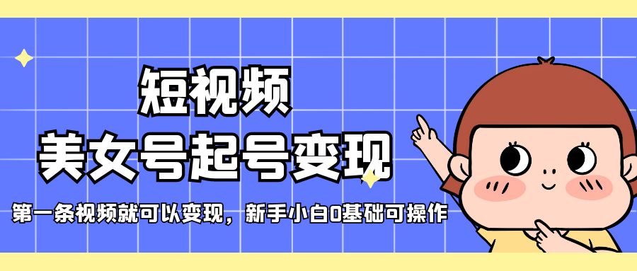 （5237期）短视频美女号起号变现，第一条视频就可以变现，新手小白0基础可操作_中创网