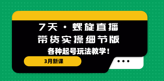 （5165期）7天·螺旋直播·带货实操细节版：3月新课，各种起号玩法教学！_中创网