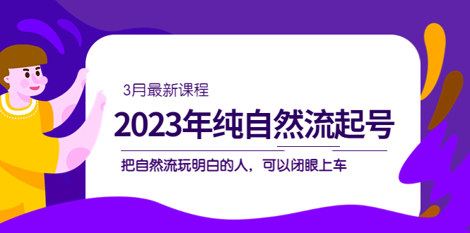 （5143期）2023年纯自然流·起号课程，把自然流·玩明白的人 可以闭眼上车（3月更新）_中创网