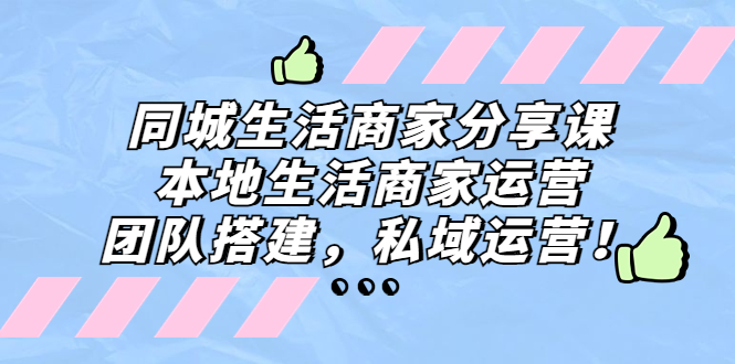 （5130期）同城生活商家分享课：本地生活商家运营，团队搭建，私域运营！_中创网