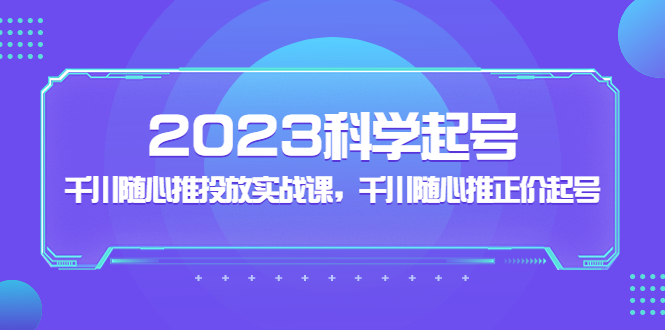 （5092期）2023科学起号，千川随心推投放实战课，千川随心推正价起号_中创网