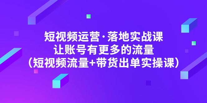 （4961期）短视频运营·落地实战课 让账号有更多的流量（短视频流量+带货出单实操）_中创网