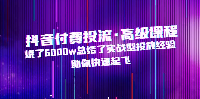 （4928期）抖音付费投流·高级课程，烧了6000w总结了实战型投放经验，助你快速起飞_中创网