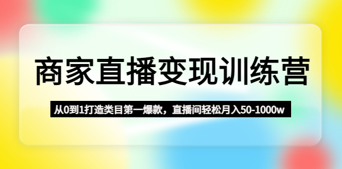 （4736期）商家直播变现训练营：从0到1打造类目第一爆款，直播间轻松月入50-1000w_中创网