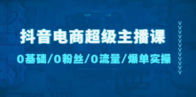 （4695期）抖音电商超级主播课：0基础、0粉丝、0流量、爆单实操！_中创网