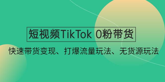 （4689期）短视频TikTok 0粉带货：快速带货变现、打爆流量玩法、无货源玩法！_中创网