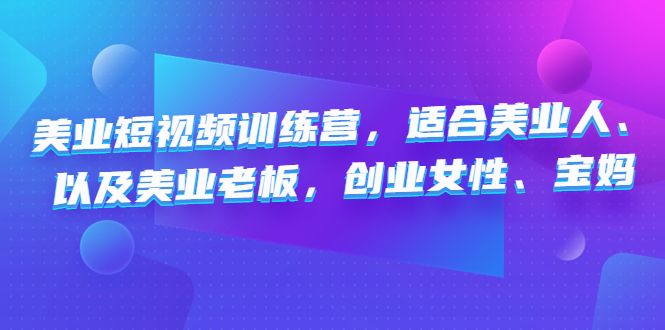 （4642期）美业短视频训练营，适合美业人、以及美业老板，创业女性、宝妈_中创网